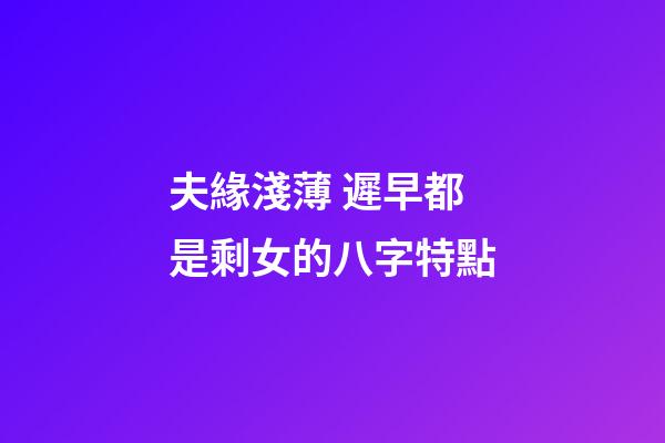 夫緣淺薄 遲早都是剩女的八字特點